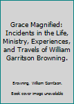 Grace Magnified: Incidents in the Life, Ministry, Experiences, and Travels of William Garritson Browning.