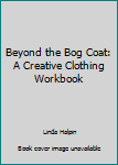 Paperback Beyond the Bog Coat: A Creative Clothing Workbook Book