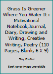 Paperback Grass Is Greener Where You Water It : Motivational Notebook,Journal, Diary, Drawing and Writing, Creative Writing, Poetry (110 Pages, Blank, 6 X 9) Book