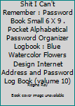Shit i Can't Remember: Password Book Small 6” x 9”. Pocket alphabetical password organizer logbook : blue watercolor flowers design internet address and password log book (valume 10)