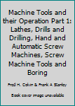 Hardcover Machine Tools and their Operation Part 1: Lathes, Drills and Drilling, Hand and Automatic Screw Machines, Screw Machine Tools and Boring Book