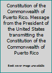 Constitution of the Commonwealth of Puerto Rico. Message from the President of the United States transmitting the Constitution of the Commonwealth of Puerto Rico