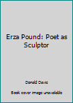 Erza Pound: Poet as Sculptor