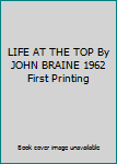 LIFE AT THE TOP By JOHN BRAINE 1962 First Printing