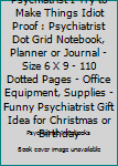 Psychiatrist I try to make things Idiot Proof: Psychiatrist Dot Grid Notebook, Planner or Journal Size 6 x 9 110 Dotted Pages Office Equipment, Supplies Funny Psychiatrist Gift Idea for Christmas or B