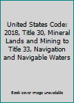 United States Code: 2018, Title 30, Mineral Lands and Mining to Title 33, Navigation and Navigable Waters (Volume 23)