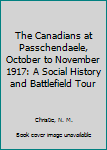 Hardcover The Canadians at Passchendaele, October to November 1917: A Social History and Battlefield Tour Book