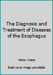 Hardcover The Diagnosis and Treatment of Diseases of the Esophagus Book