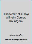 Discoverer of X-ray: Wilhelm Conrad Röntgen,