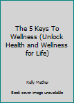 Hardcover The 5 Keys To Wellness (Unlock Health and Wellness for Life) Book