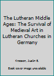 Hardcover The Lutheran Middle Ages: The Survival of Medieval Art in Lutheran Churches in Germany Book