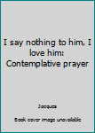 Paperback I say nothing to him, I love him: Contemplative prayer Book