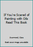 Paperback If You're Scared of Painting with Oils Read This Book