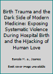 Paperback Birth Trauma and the Dark Side of Modern Medicine: Exposing Systematic Violence During Hospital Birth and the Hijacking of Human Love Book