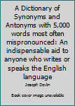 Hardcover A Dictionary of Synonyms and Antonyms with 5,000 words most often mispronounced: An indispensable aid to anyone who writes or speaks the English language Book