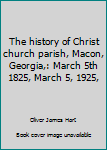 Hardcover The history of Christ church parish, Macon, Georgia,: March 5th 1825, March 5, 1925, Book