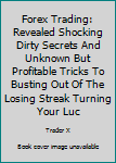 Paperback Forex Trading: Revealed Shocking Dirty Secrets And Unknown But Profitable Tricks To Busting Out Of The Losing Streak Turning Your Luc Book