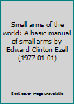 Small arms of the world: A basic manual of small arms by Edward Clinton Ezell (1977-01-01)