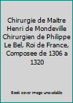 Chirurgie de Maitre Henri de Mondeville Chirurgien de Philippe Le Bel, Roi de France, Composee de 1306 a 1320