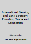 Hardcover International Banking and Bank Strategy: Evolution, Trade and Competition Book