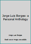 Jorge Luis Borges: a Personal Anthology
