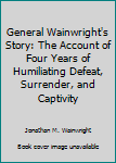 Hardcover General Wainwright's Story: The Account of Four Years of Humiliating Defeat, Surrender, and Captivity Book