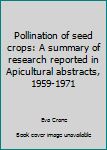 Hardcover Pollination of seed crops: A summary of research reported in Apicultural abstracts, 1959-1971 Book