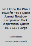 For I Know the Plan I Have for You : Quote Journal Notebook Composition Book Inspirational Quotes (8. 5 X11 ) Large