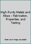 High-Purity Metals and Alloys : Fabrication, Properties, and Testing