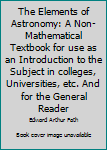 Hardcover The Elements of Astronomy: A Non-Mathematical Textbook for use as an Introduction to the Subject in colleges, Universities, etc. And for the General Reader Book