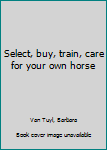 Unknown Binding Select, buy, train, care for your own horse Book