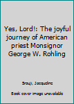 Yes, Lord!: The joyful journey of American priest Monsignor George W. Rohling