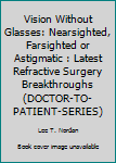 Vision Without Glasses: Nearsighted, Farsighted or Astigmatic : Latest Refractive Surgery Breakthroughs (Doctor-to-Patient Series)