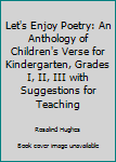 Let's Enjoy Poetry: An Anthology of Children's Verse for Kindergarten, Grades I, II, and III with Suggestions for Teaching