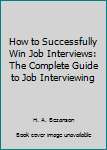 Paperback How to Successfully Win Job Interviews: The Complete Guide to Job Interviewing Book