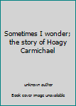 Unknown Binding Sometimes I wonder; the story of Hoagy Carmichael Book