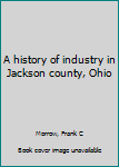 Unknown Binding A history of industry in Jackson county, Ohio Book