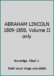ABRAHAM LINCOLN 1809-1858, Volume II only