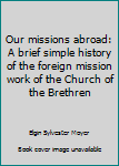 Unknown Binding Our missions abroad: A brief simple history of the foreign mission work of the Church of the Brethren Book