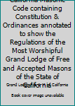 California Masonic Code containing Constitution & Ordinances annotated to show the Regulations of the Most Worshipful Grand Lodge of Free and Accepted Masons of the State of California