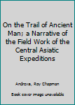 Hardcover On the Trail of Ancient Man; a Narrative of the Field Work of the Central Asiatic Expeditions Book