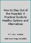 Paperback How to Stay Out of the Hospital: A Practical Guide to Healthy Options and Alternatives Book