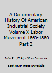 Hardcover A Documentary History Of American Industrial Society Volume X Labor Movement 1860-1880 Part 2 Book