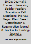 30 Day Journal & Tracker: Reversing Bladder Papillary Transitional Cell Neoplasm: The Raw Vegan Plant-Based Detoxification & Regeneration Journal & Tracker for Healing. Journal 1