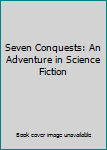 Hardcover Seven Conquests: An Adventure in Science Fiction Book