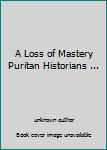 Unknown Binding A Loss of Mastery Puritan Historians ... Book