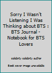 Sorry I Wasn't Listening I Was Thinking about BTS : BTS Journal - Notebook for BTS Lovers