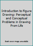 Introduction to Figure Drawing: Perceptual and Conceptual Problems in Drawing From Life