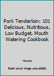 Pork Tenderloin: 101 Delicious, Nutritious, Low Budget, Mouth Watering Cookbook