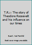 T.R.;: The story of Theodore Roosevelt and his influence on our times